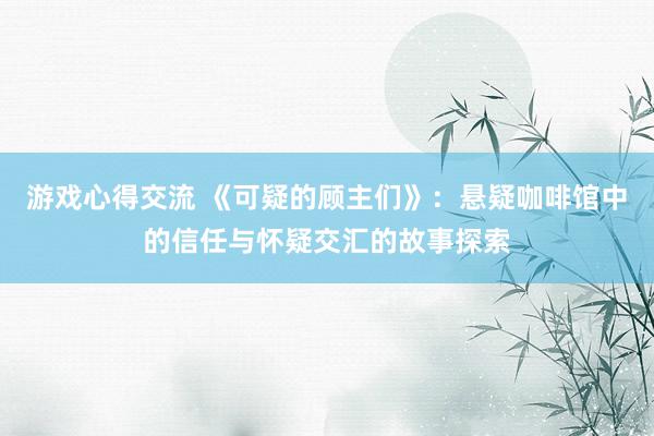 游戏心得交流 《可疑的顾主们》：悬疑咖啡馆中的信任与怀疑交汇的故事探索