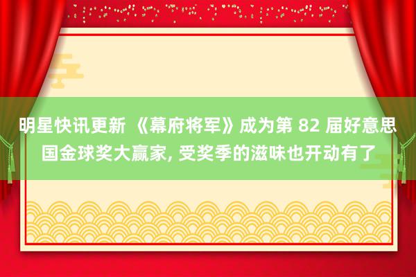 明星快讯更新 《幕府将军》成为第 82 届好意思国金球奖大赢家, 受奖季的滋味也开动有了