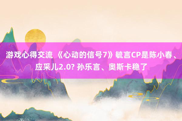 游戏心得交流 《心动的信号7》毓言CP是陈小春、应采儿2.0? 孙乐言、奥斯卡稳了