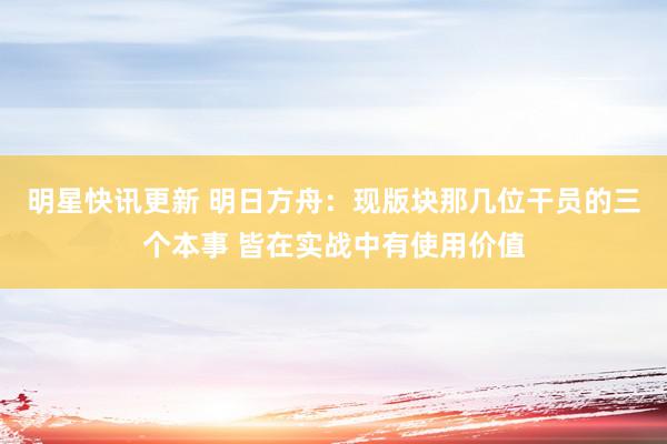 明星快讯更新 明日方舟：现版块那几位干员的三个本事 皆在实战中有使用价值