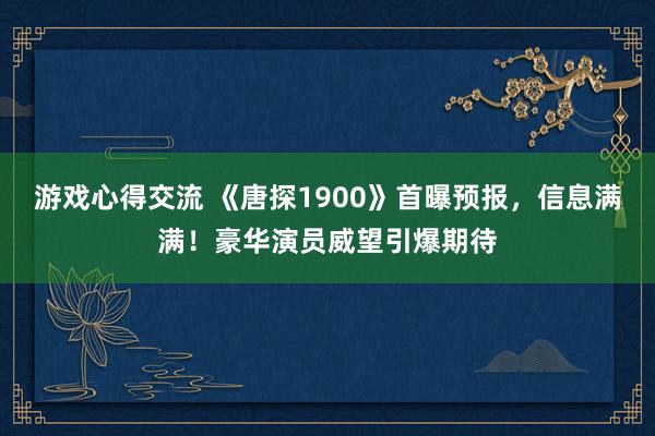 游戏心得交流 《唐探1900》首曝预报，信息满满！豪华演员威望引爆期待