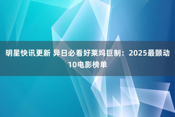 明星快讯更新 异日必看好莱坞巨制：2025最颤动10电影榜单