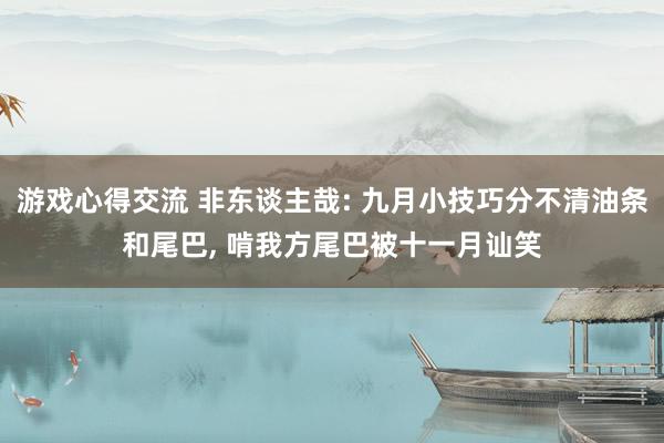 游戏心得交流 非东谈主哉: 九月小技巧分不清油条和尾巴, 啃我方尾巴被十一月讪笑