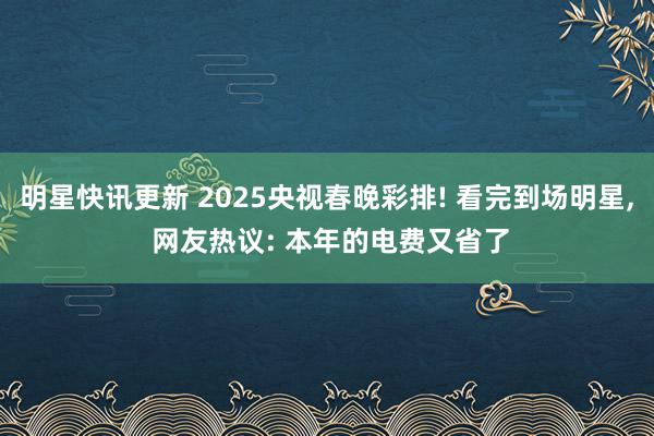 明星快讯更新 2025央视春晚彩排! 看完到场明星, 网友热议: 本年的电费又省了