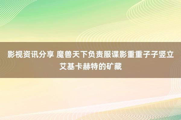 影视资讯分享 魔兽天下负责服谍影重重子子竖立艾基卡赫特的矿藏