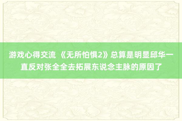 游戏心得交流 《无所怕惧2》总算是明显邱华一直反对张全全去拓展东说念主脉的原因了