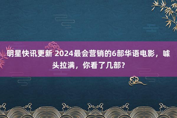 明星快讯更新 2024最会营销的6部华语电影，噱头拉满，你看了几部？