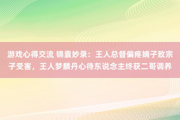 游戏心得交流 锦囊妙录：王人总督偏疼嫡子致宗子受害，王人梦麟丹心待东说念主终获二哥调养