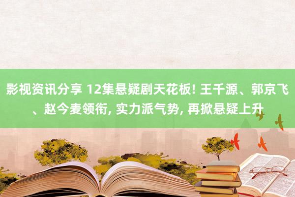 影视资讯分享 12集悬疑剧天花板! 王千源、郭京飞、赵今麦领衔, 实力派气势, 再掀悬疑上升