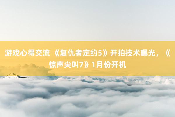 游戏心得交流 《复仇者定约5》开拍技术曝光，《惊声尖叫7》1月份开机