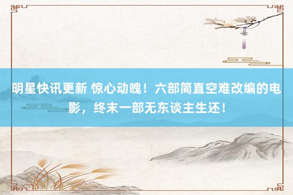 明星快讯更新 惊心动魄！六部简直空难改编的电影，终末一部无东谈主生还！