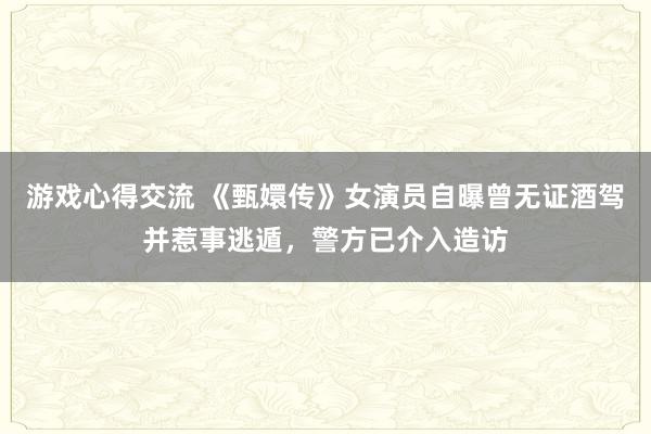 游戏心得交流 《甄嬛传》女演员自曝曾无证酒驾并惹事逃遁，警方已介入造访