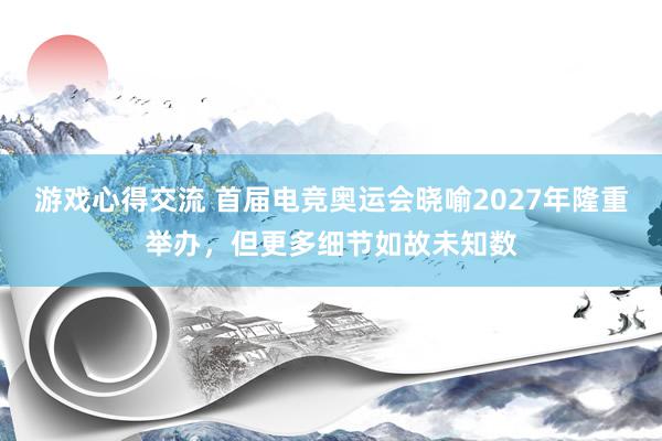 游戏心得交流 首届电竞奥运会晓喻2027年隆重举办，但更多细节如故未知数