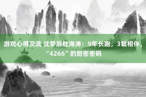 游戏心得交流 沈梦辰杜海涛：9年长跑，3载相伴，“4266”的甜密密码