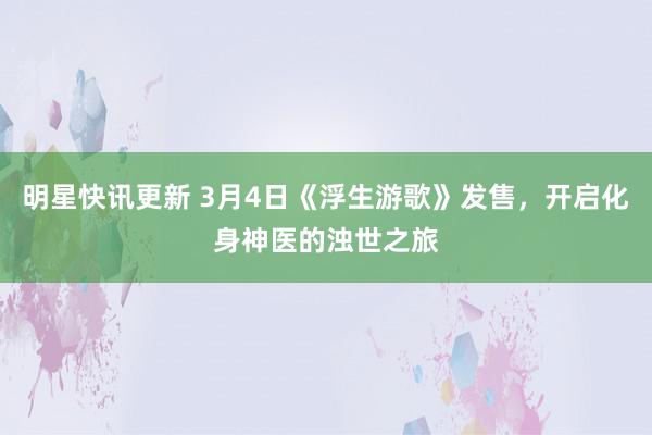 明星快讯更新 3月4日《浮生游歌》发售，开启化身神医的浊世之旅