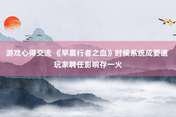 游戏心得交流 《早晨行者之血》时候系统成要道 玩家聘任影响存一火