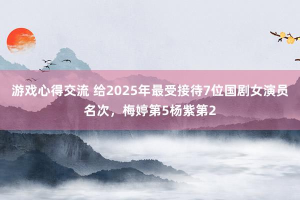 游戏心得交流 给2025年最受接待7位国剧女演员名次，梅婷第5杨紫第2