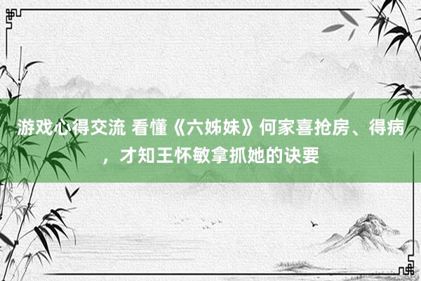 游戏心得交流 看懂《六姊妹》何家喜抢房、得病，才知王怀敏拿抓她的诀要