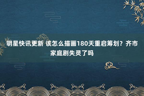 明星快讯更新 该怎么描画180天重启筹划？齐市家庭剧失灵了吗