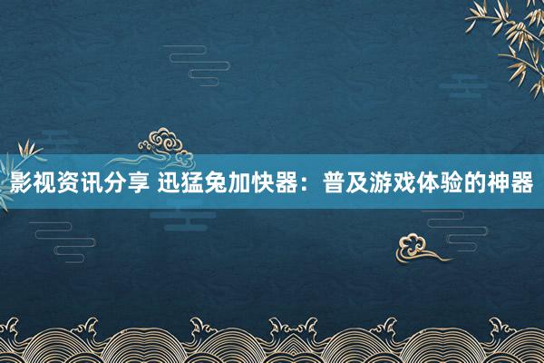 影视资讯分享 迅猛兔加快器：普及游戏体验的神器