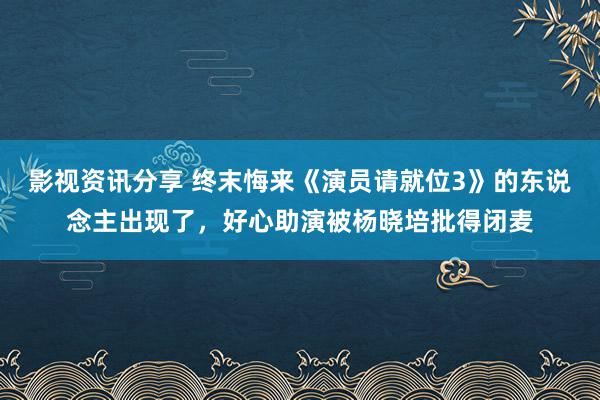 影视资讯分享 终末悔来《演员请就位3》的东说念主出现了，好心助演被杨晓培批得闭麦