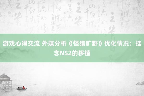 游戏心得交流 外媒分析《怪猎旷野》优化情况：挂念NS2的移植