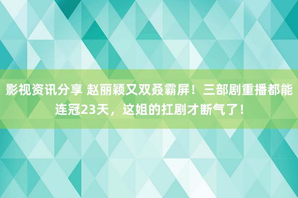 影视资讯分享 赵丽颖又双叒霸屏！三部剧重播都能连冠23天，这姐的扛剧才断气了！