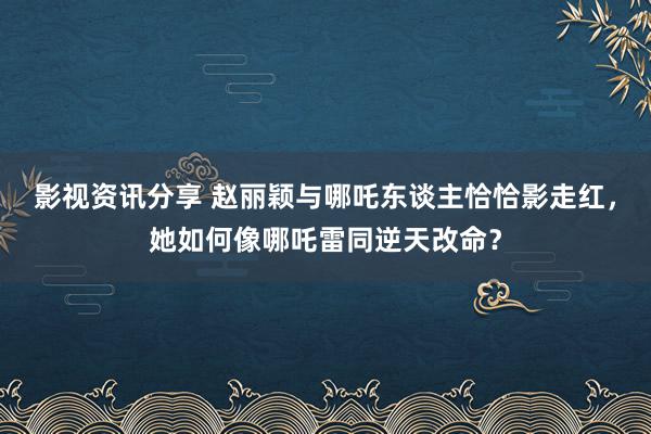 影视资讯分享 赵丽颖与哪吒东谈主恰恰影走红，她如何像哪吒雷同逆天改命？