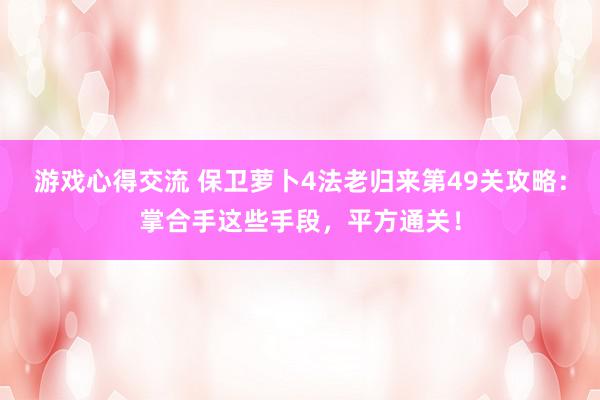 游戏心得交流 保卫萝卜4法老归来第49关攻略：掌合手这些手段，平方通关！