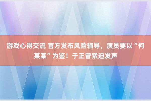 游戏心得交流 官方发布风险辅导，演员要以“何某某”为鉴！于正曾紧迫发声