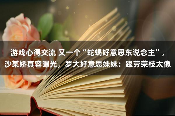 游戏心得交流 又一个“蛇蝎好意思东说念主”，沙某娇真容曝光，罗大好意思妹妹：跟劳荣枝太像