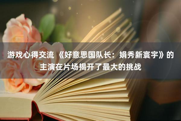 游戏心得交流 《好意思国队长：娟秀新寰宇》的主演在片场揭开了最大的挑战