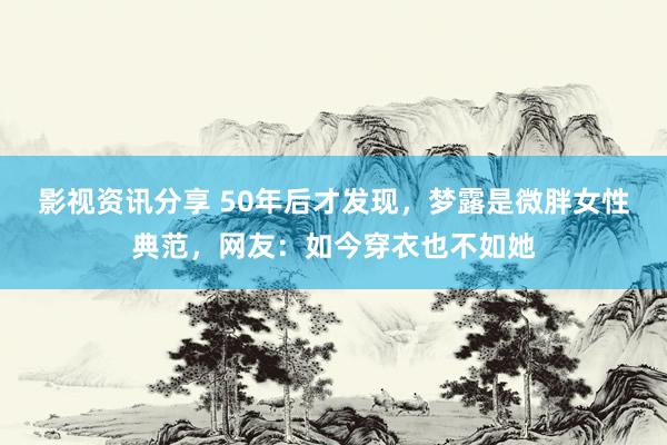 影视资讯分享 50年后才发现，梦露是微胖女性典范，网友：如今穿衣也不如她