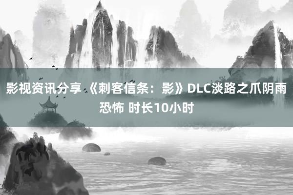 影视资讯分享 《刺客信条：影》DLC淡路之爪阴雨恐怖 时长10小时