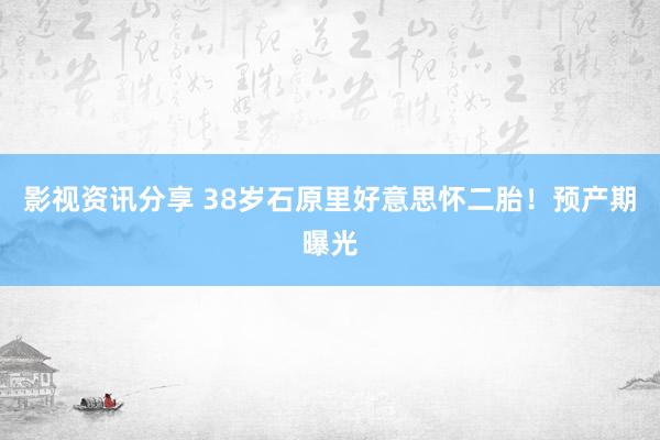 影视资讯分享 38岁石原里好意思怀二胎！预产期曝光