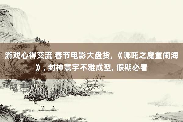 游戏心得交流 春节电影大盘货, 《哪吒之魔童闹海》, 封神寰宇不雅成型, 假期必看