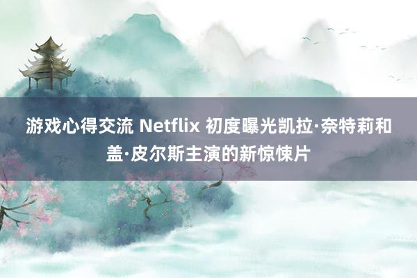 游戏心得交流 Netflix 初度曝光凯拉·奈特莉和盖·皮尔斯主演的新惊悚片