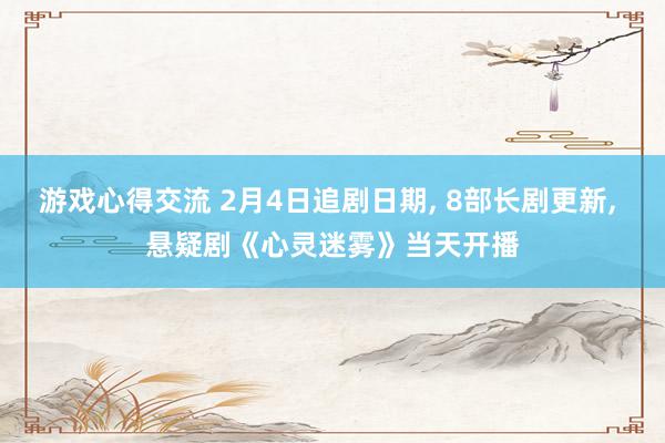 游戏心得交流 2月4日追剧日期, 8部长剧更新, 悬疑剧《心灵迷雾》当天开播