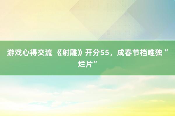 游戏心得交流 《射雕》开分55，成春节档唯独“烂片”