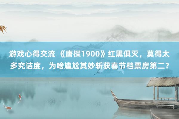 游戏心得交流 《唐探1900》红黑俱灭，莫得太多究诘度，为啥尴尬其妙斩获春节档票房第二？