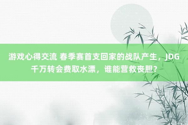 游戏心得交流 春季赛首支回家的战队产生，JDG千万转会费取水漂，谁能营救丧胆？