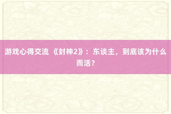 游戏心得交流 《封神2》：东谈主，到底该为什么而活？