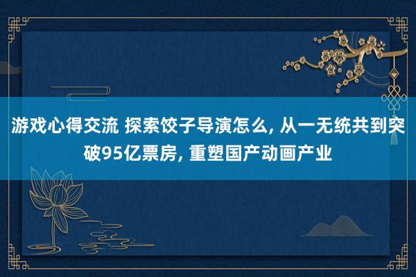 游戏心得交流 探索饺子导演怎么, 从一无统共到突破95亿票房, 重塑国产动画产业