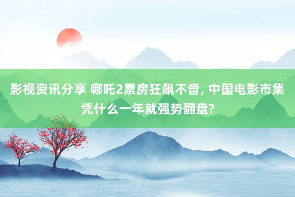 影视资讯分享 哪吒2票房狂飙不啻, 中国电影市集凭什么一年就强势翻盘?