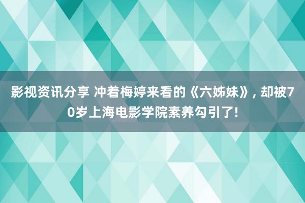 影视资讯分享 冲着梅婷来看的《六姊妹》, 却被70岁上海电影学院素养勾引了!