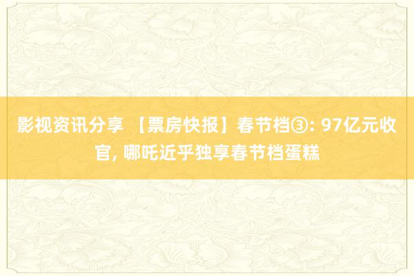 影视资讯分享 【票房快报】春节档③: 97亿元收官, 哪吒近乎独享春节档蛋糕