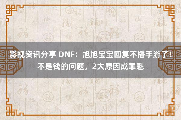 影视资讯分享 DNF：旭旭宝宝回复不播手游了！不是钱的问题，2大原因成罪魁