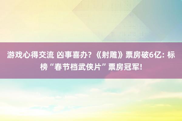 游戏心得交流 凶事喜办? 《射雕》票房破6亿: 标榜“春节档武侠片”票房冠军!