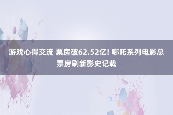 游戏心得交流 票房破62.52亿! 哪吒系列电影总票房刷新影史记载