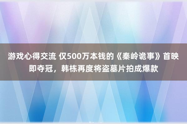 游戏心得交流 仅500万本钱的《秦岭诡事》首映即夺冠，韩栋再度将盗墓片拍成爆款